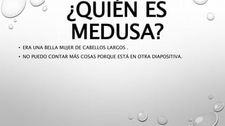 ¿QUIÉN ES
MEDUSA?
• ERA UNA BELLA MUJER DE CABELLOS LARGOS .
• NO PUEDO CONTAR MÁS COSAS PORQUE ESTÁ EN OTRA DIAPOSITIVA.
 