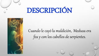 DESCRIPCIÓN
Cuando le cayó la maldición, Medusa era
fea y con los cabellos de serpientes.
 