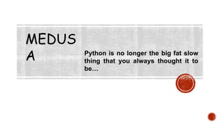 MEDUS
A Python is no longer the big fat slow
thing that you always thought it to
be…
 
