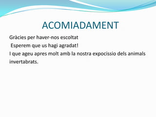 ACOMIADAMENT
Gràcies per haver-nos escoltat
Esperem que us hagi agradat!
I que ageu apres molt amb la nostra expocissio dels animals
invertabrats.
 