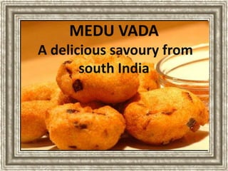 MEDU VADA 
A delicious savoury from 
south India 
 