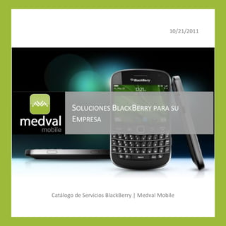10/21/2011


hey




             SOLUCIONES BLACKBERRY PARA SU
             EMPRESA




      Catálogo de Servicios BlackBerry | Medval Mobile
 
