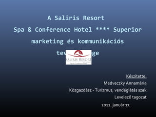 A Saliris Resort
Spa & Conference Hotel **** Superior
marketing és kommunikációs
tevékenysége
Készítette:
Medveczky Annamária
Közgazdász - Turizmus, vendéglátás szak
Levelező tagozat
2012. január 17.
 