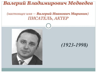 (1923-1998)
Валерий Владимирович Медведев
(настоящее имя — Валерий Иванович Маринин)
ПИСАТЕЛЬ, АКТЕР
 