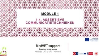 MODULE 1
1.4. ASSERTIEVE
COMMUNICATIETECHNIEKEN
MedVET support
Training programma
Asociația Unu și Unu - România
 