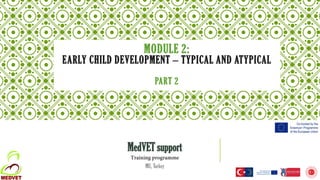 MODULE 2:
EARLY CHILD DEVELOPMENT – TYPICAL AND ATYPICAL
PART 2
MedVET support
Training programme
MU, Turkey
 