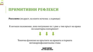 MedVET SUPPORT
2017-1-TR01-KA202-045932
ПРИМИТИВНИ РЕФЛЕКСИ
Росолимо възраст на която изчезва седмици
В легнало положение леко потупване по рия тия пръст на крака
по плантарна повърхност
Тонична флексия на пръстите на краката в първата
метакарпофалангеална става
 