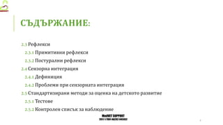 MedVET SUPPORT
2017-1-TR01-KA202-045932
СЪДЪРЖАНИЕ
Рефлекси
Примитивни рефлекси
Постурални рефлекси
Сензорна интеграция
Дефиниция
Проблеми при сензорната интеграция
Стандартизирани методи за оценка на детското развитие
Тестове
Контролен списък за наблюдение
 