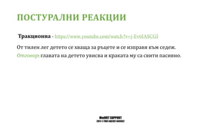MedVET SUPPORT
2017-1-TR01-KA202-045932
ПОСТУРАЛНИ РЕАКЦИИ
Тракционна
От тилен лег детето се хваща за ръцете и се изправя към седеж
Отговор главата на детето увисва и краката му са свити пасивно
 
