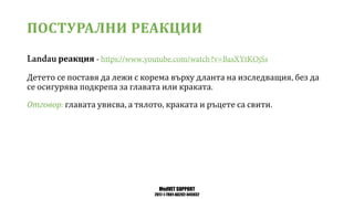 MedVET SUPPORT
2017-1-TR01-KA202-045932
ПОСТУРАЛНИ РЕАКЦИИ
реакция
Детето се поставя да лежи с корема върху дланта на изследващия без да
се осигурява подкрепа за главата или краката
Отговор главата увисва а тялото краката и ръцете са свити
 