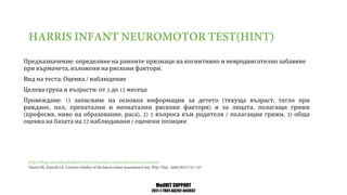 MedVET SUPPORT
2017-1-TR01-KA202-045932
Предназначение определяне на ранните признаци на когнитивно и невродвигателно забавяне
при кърмачета изложени на рискови фактори
Вид на теста Оценка наблюдение
Целева група и възрасти от до месеца
Провеждане записване на основна информация за детето текуща възраст тегло при
раждане пол пренатални и неонатални рискови фактори и за лицата полагащи грижи
професия ниво на образование раса въпроса към родителя полагащия грижи обща
оценка на базата на наблюдавани оценени позиции
 