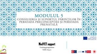 MODULUL 5
CONSILIEREA ȘI SUPORTUL PĂRINȚILOR ÎN
PERIOADA PRECONCEPȚIEI ȘI PERIOADA
PRENATALĂ
MedVET support
Training programme
NARHU, Bulgaria
 