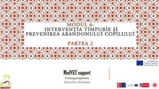 MODUL 6:
INTERVENȚİA TİMPURİE Șİ
PREVENİREA ABANDONULUİ COPİLULUİ
PARTEA 2
MedVET support
Training programme
Asociația Unu și Unu, România
 