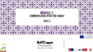 MODULE 7:
COMMUNICATING WITH THE FAMILY
PART 2
MedVET support
Training programme
Asociația Unu și Unu - România
 