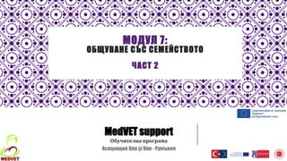 МОДУЛ 7:
ОБЩУВАНЕ СЪС СЕМЕЙСТВОТО
ЧАСТ 2
MedVET support
Обучителна програма
Асоциация Unu și Unu - Румъния
 