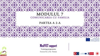 MODULUL 7
COMUNICAREA CU FAMILIA
PARTEA A 2-A
MedVET support
Training programme
Asociația Unu și Unu - România
 