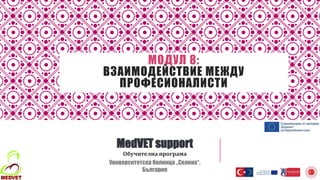 МОДУЛ 8:
ВЗАИМОДЕЙСТВИЕ МЕЖДУ
ПРОФЕСИОНАЛИСТИ
MedVET support
Обучителна програма
Университетска болница „Селена“,
България
 