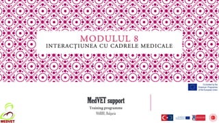 MODULUL 8
INTERACȚIUNEA CU CADRELE MEDICALE
MedVET support
Training programme
NARHU, Bulgaria
 