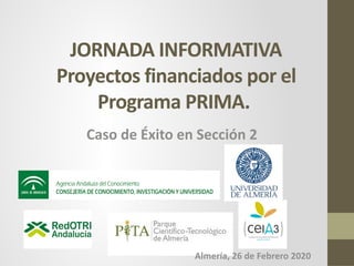 JORNADA INFORMATIVA
Proyectos financiados por el
Programa PRIMA.
Caso de Éxito en Sección 2
Almería, 26 de Febrero 2020
 