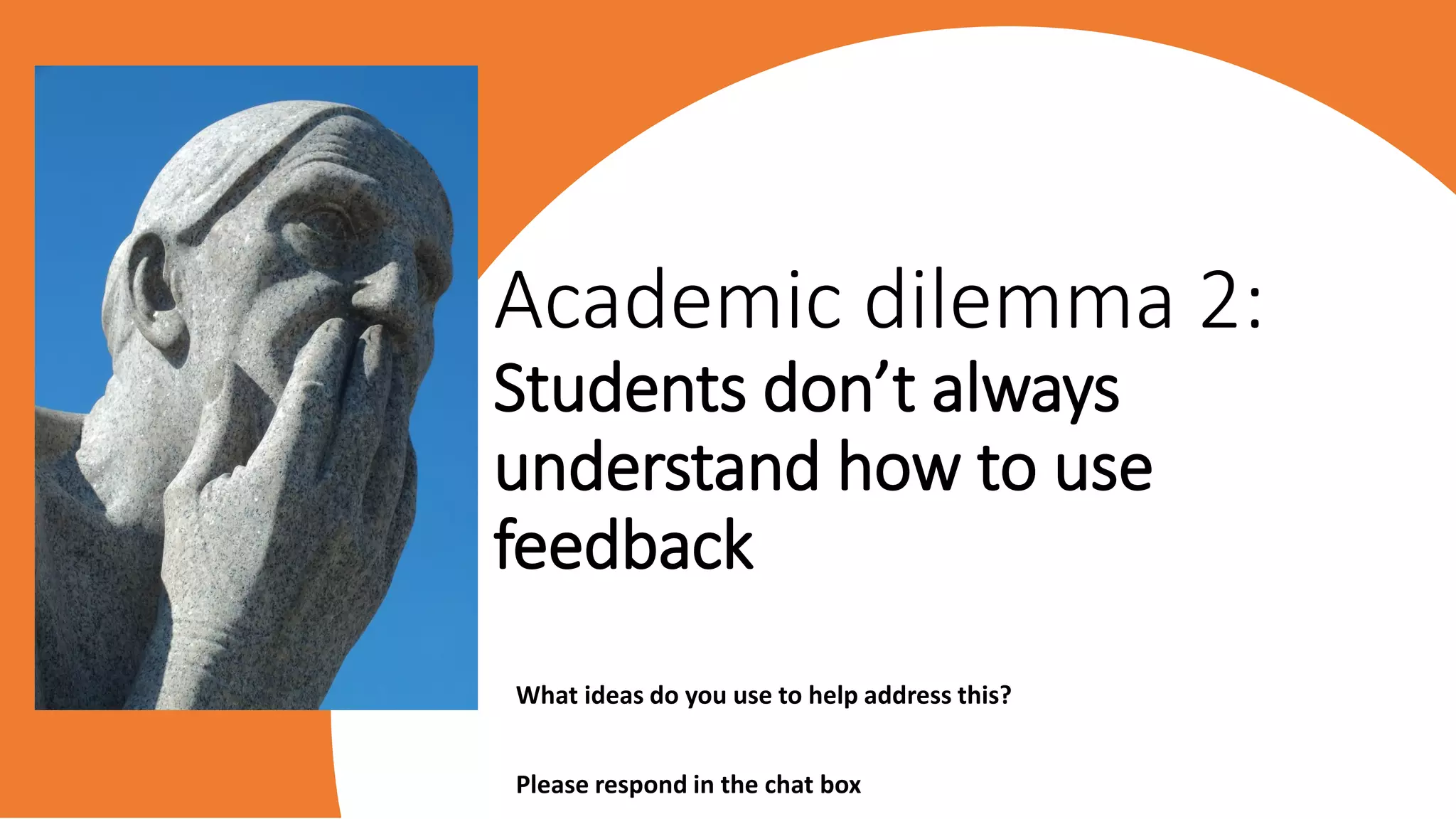 Academic dilemma 2:
Students don’t always
understand how to use
feedback
What ideas do you use to help address this?
Please respond in the chat box
 