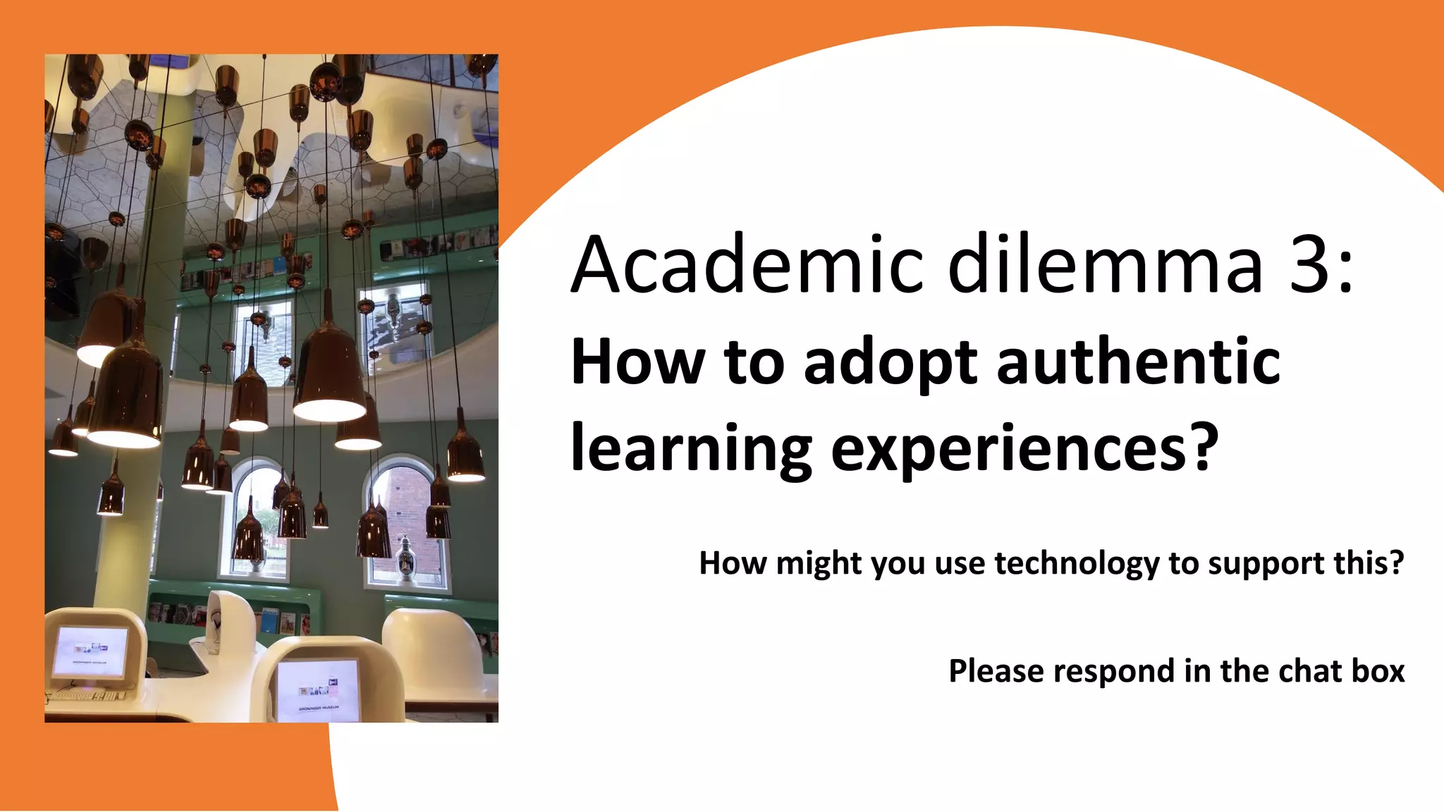 How might you use technology to support this?
Please respond in the chat box
Academic dilemma 3:
How to adopt authentic
learning experiences?
 