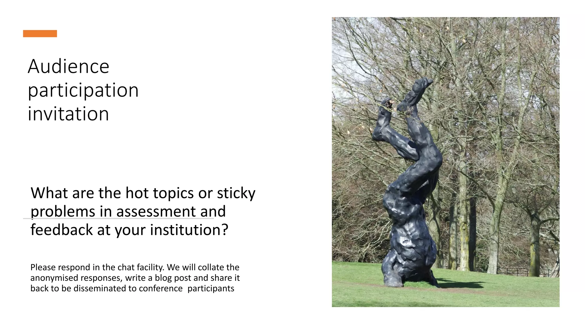 Audience
participation
invitation
What are the hot topics or sticky
problems in assessment and
feedback at your institution?
Please respond in the chat facility. We will collate the
anonymised responses, write a blog post and share it
back to be disseminated to conference participants
 