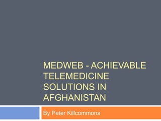 MEDWEB - ACHIEVABLE
TELEMEDICINE
SOLUTIONS IN
AFGHANISTAN
By Peter Killcommons
 