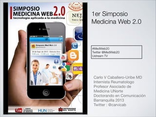 Carlo V Caballero-Uribe MD

Internista Reumatologo 

Profesor Asociado de
Medicina UNorte 

Doctorando en Comunicación 

Barranquilla 2013

Twitter : @carvicab
1er Simposio
Medicina Web 2.0
#MedWeb20
Twitter @MedWeb20
Ustream TV
 