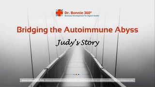 Bonnie	Feldman,	DDS,	MBA	-	Business	Development	for	Digital	Health	|	www.drbonnie360.com	|	@DrBonnie360	|	drbonnie360@gmail.com	|	edited	by	Tiﬀany	Simms			
Judy’s Story
Bridging the Autoimmune Abyss
 