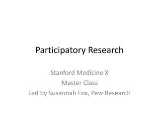 Participatory Research
Stanford Medicine X
Master Class
Led by Susannah Fox, Pew Research
 