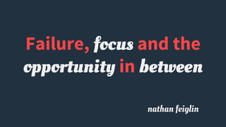 Failure, focus and the
opportunity in between
nathan feiglin
 