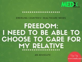 FREEDOM:
I NEED TO BE ABLE TO
CHOOSE TO CARE FOR
MY RELATIVE
AN ADVOCATE
EMERGING COUNTRIES' HEALTHCARE NEEDS
Sign Up
www.medx.care
 