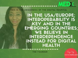 IN THE USA/EUROPE;
INTEROPERABILITY IS
KEY AND IN THE
EMERGING COUNTRIES;
WE BELIEVE IN
INTERDEPENDENCE
INSTEAD FOR DIGITAL
HEALTH
THE FOUNDER
THIS IS THE UNIQUENESS OF THE DIGITAL HOSPITAL
Sign Up
www.medx.care
 