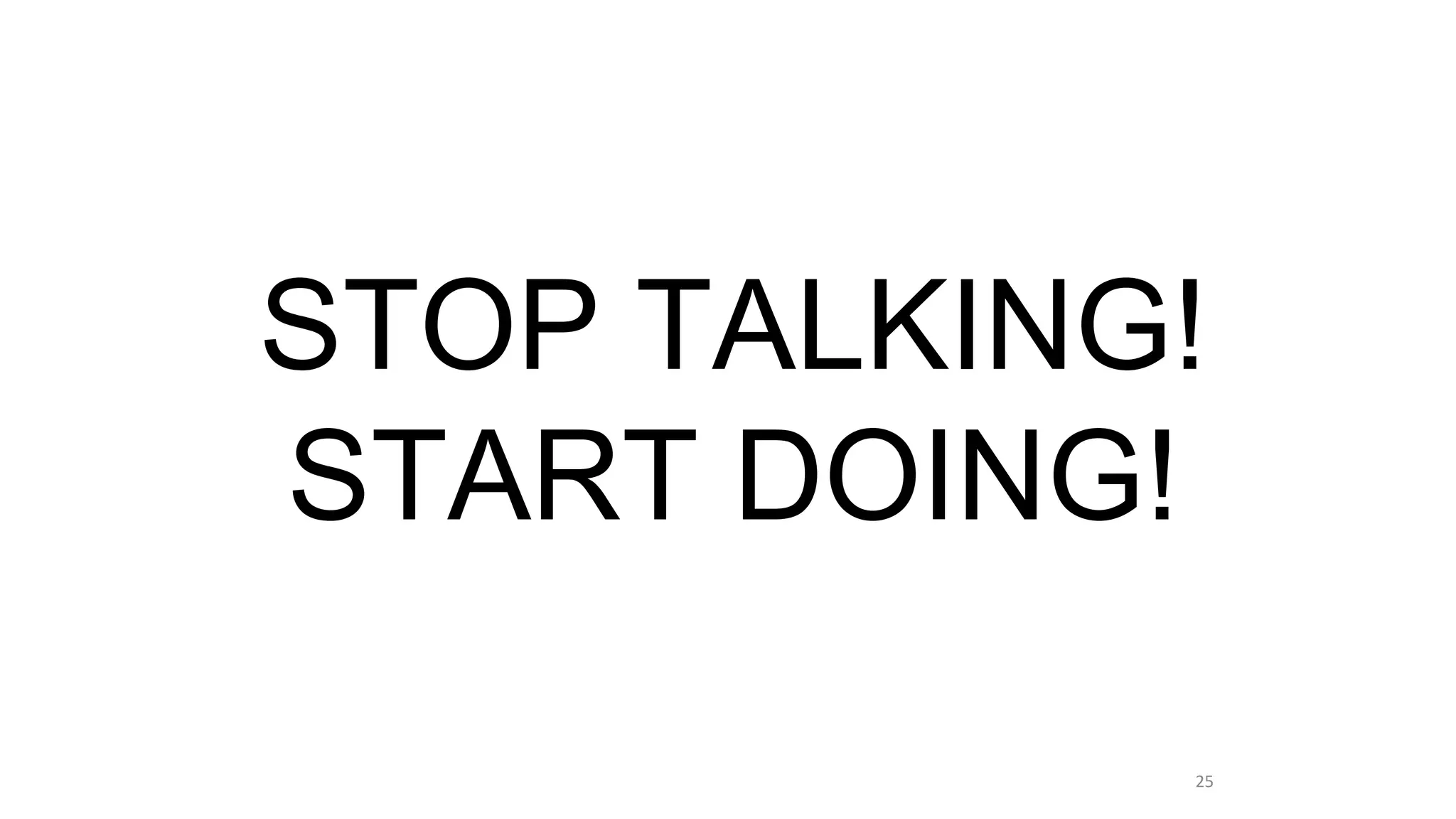 STOP TALKING!
START DOING!
25
 