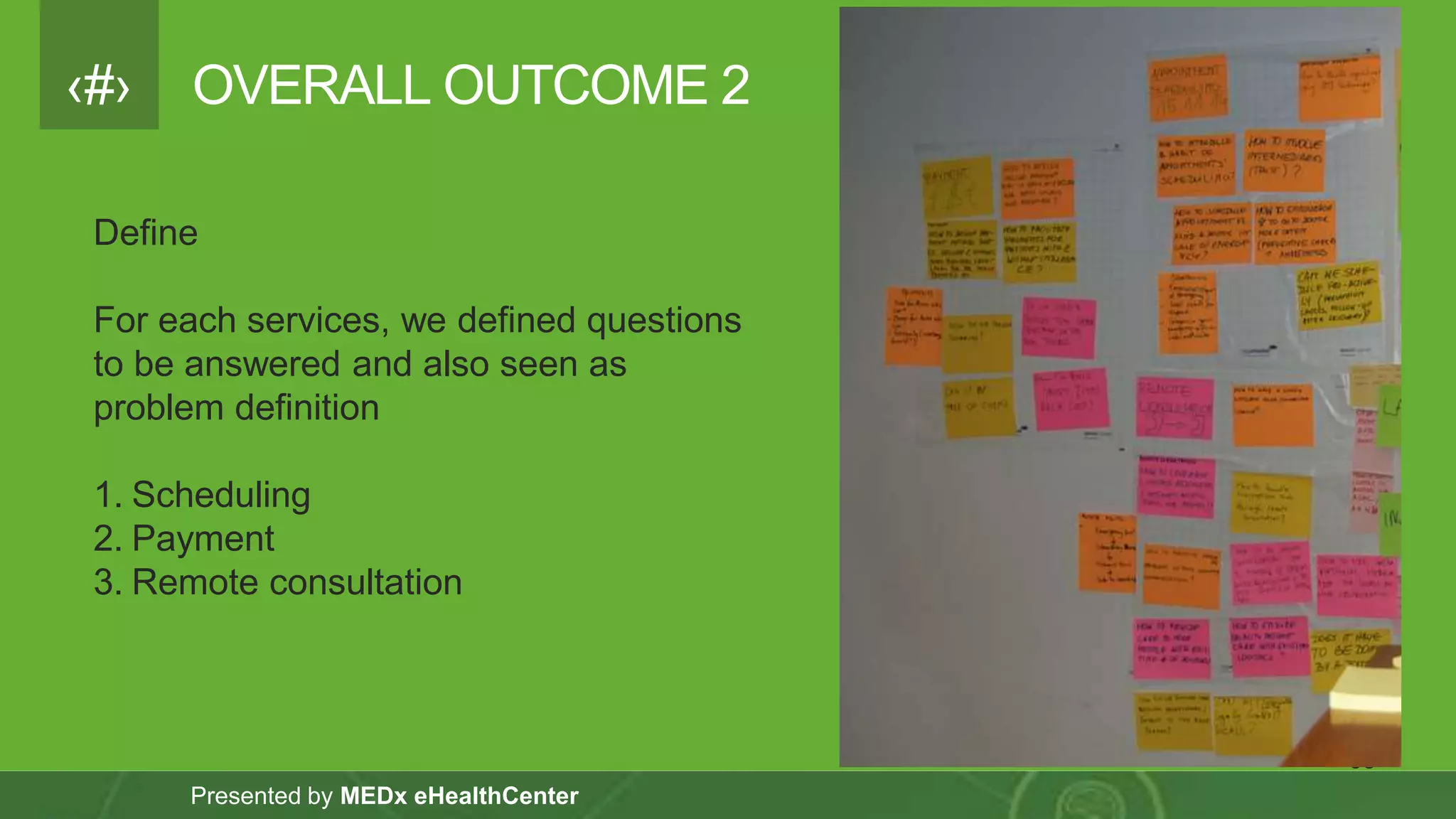 ‹#›
Presented by MEDx eHealthCenter
OVERALL OUTCOME 2
33
Define
For each services, we defined questions
to be answered and also seen as
problem definition
1. Scheduling
2. Payment
3. Remote consultation
 