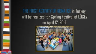 THE FIRST ACTIVITY OF KONA ICE in Turkey
will be realized for Spring Festival of LÖSEV
on April 12, 2014

 