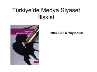 Türkiye’de Medya Siyaset
          İlişkisi

             2007 BETA Yayıncılık
 