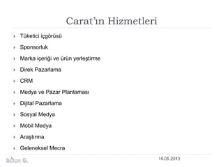 Carat’ın Hizmetleri
 Tüketici içgörüsü
 Sponsorluk
 Marka içeriği ve ürün yerleştirme
 Direk Pazarlama
 CRM
 Medya ve Pazar Planlaması
 Dijital Pazarlama
 Sosyal Medya
 Mobil Medya
 Araştırma
 Geleneksel Mecra
16.05.2013
 
