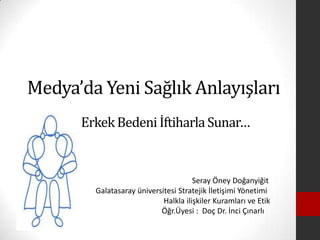 Medya’da Yeni Sağlık Anlayışları
      Erkek Bedeni İftiharla Sunar…


                                      Seray Öney Doğanyiğit
        Galatasaray üniversitesi Stratejik İletişimi Yönetimi
                            Halkla ilişkiler Kuramları ve Etik
                           Öğr.Üyesi : Doç Dr. İnci Çınarlı
 