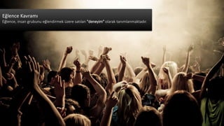 EĞLENCE KAVRAMIEğlence Kavramı
Eğlence, insan grubunu eğlendirmek üzere satılan "deneyim" olarak tanımlanmaktadır.
 