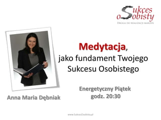 Medytacja,
                 jako fundament Twojego
                    Sukcesu Osobistego

                              Energetyczny Piątek
Anna Maria Dębniak                godz. 20:30

                     www.SukcesOsobisty.pl
 