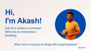 Hi,
I'm Akash!
Call me a creative or innovator.
Still to be an entrepreneur
(budding).
What I love is trying to do things with a grand gesture!
Akash Verma
 
