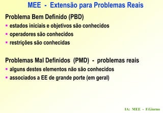 IA: MEE - F.Giorno
Problema Bem Definido (PBD)
 estados iniciais e objetivos são conhecidos
 operadores são conhecidos
 restrições são conhecidas
Problemas Mal Definidos (PMD) - problemas reais
 alguns destes elementos não são conhecidos
 associados a EE de grande porte (em geral)
MEE - Extensão para Problemas Reais
 