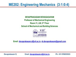 DEVAPRAKASAM DEIVASAGAYAM
Professor of Mechanical Engineering
Room:11, LW, 2nd Floor
School of Mechanical and Building Sciences
Email: devaprakasam.d@vit.ac.in, dr.devaprakasam@gmail.com
ME202: Engineering Mechanics (3:1:0:4)
Devaprakasam D, Email: devaprakasam.d@vit.ac.in, Ph: +91 9786553933
 