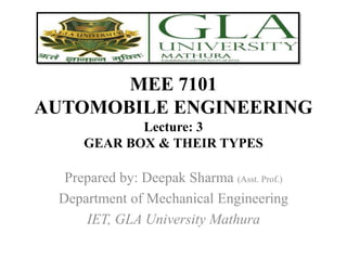 MEE 7101
AUTOMOBILE ENGINEERING
Prepared by: Deepak Sharma (Asst. Prof.)
Department of Mechanical Engineering
IET, GLA University Mathura
Lecture: 3
GEAR BOX & THEIR TYPES
 