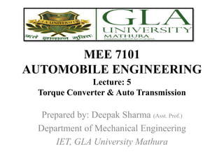 MEE 7101
AUTOMOBILE ENGINEERING
Prepared by: Deepak Sharma (Asst. Prof.)
Department of Mechanical Engineering
IET, GLA University Mathura
Lecture: 5
Torque Converter & Auto Transmission
 