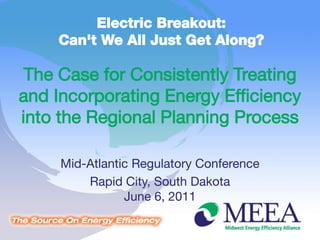 Electric Breakout:
    Can't We All Just Get Along?

 The Case for Consistently Treating
and Incorporating Energy Efficiency
into the Regional Planning Process

     Mid-Atlantic Regulatory Conference
         Rapid City, South Dakota
                June 6, 2011
 