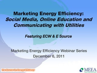 Marketing Energy Efficiency:
Social Media, Online Education and
   Communicating with Utilities

         Featuring ECW & E Source


  Marketing Energy Efficiency Webinar Series
              December 6, 2011
 