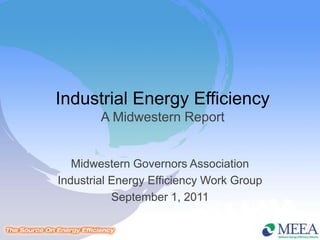 Industrial Energy Efficiency
         A Midwestern Report


   Midwestern Governors Association
 Industrial Energy Efficiency Work Group
            September 1, 2011
 