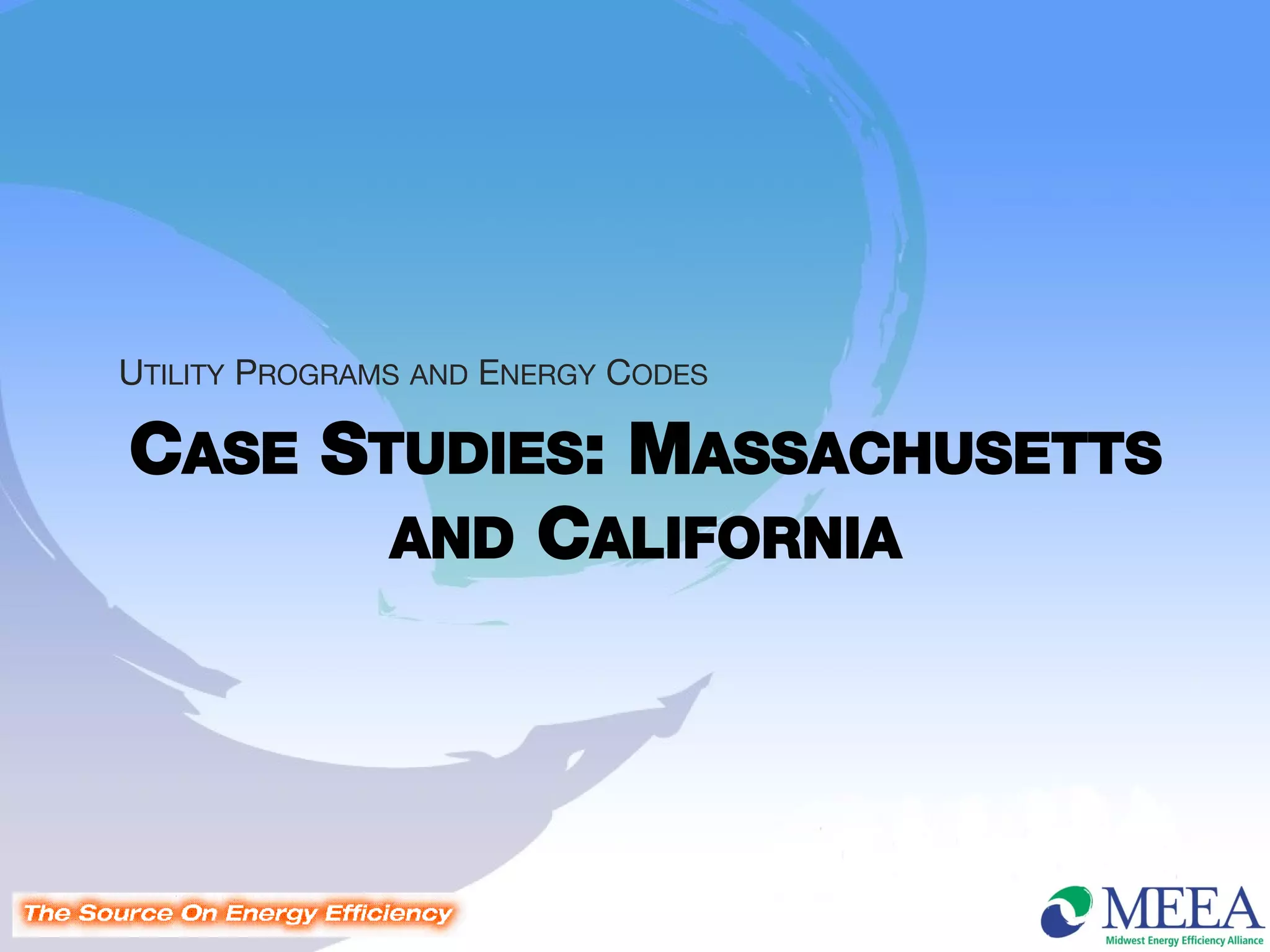 UTILITY PROGRAMS AND ENERGY CODES

CASE STUDIES: MASSACHUSETTS
       AND CALIFORNIA
 